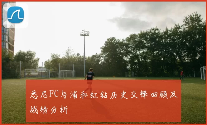 悉尼FC与浦和红钻历史交锋回顾及战绩分析