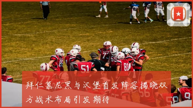 拜仁慕尼黑与汉堡首发阵容揭晓双方战术布局引发期待