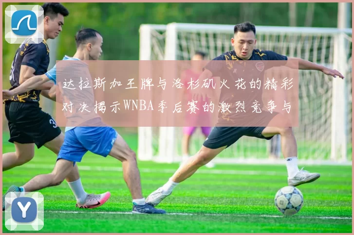 达拉斯加王牌与洛杉矶火花的精彩对决揭示WNBA季后赛的激烈竞争与精彩瞬间