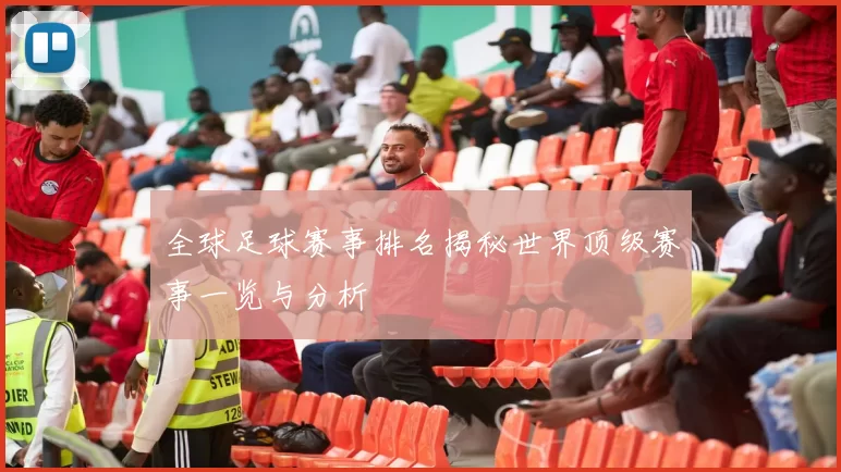 全球足球赛事排名揭秘世界顶级赛事一览与分析