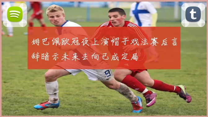 姆巴佩欧冠夜上演帽子戏法赛后言辞暗示未来去向已成定局