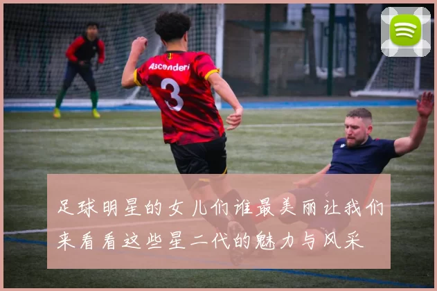 足球明星的女儿们谁最美丽让我们来看看这些星二代的魅力与风采