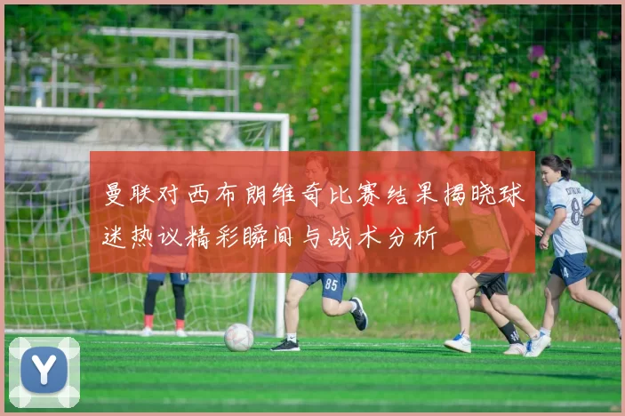 曼联对西布朗维奇比赛结果揭晓球迷热议精彩瞬间与战术分析