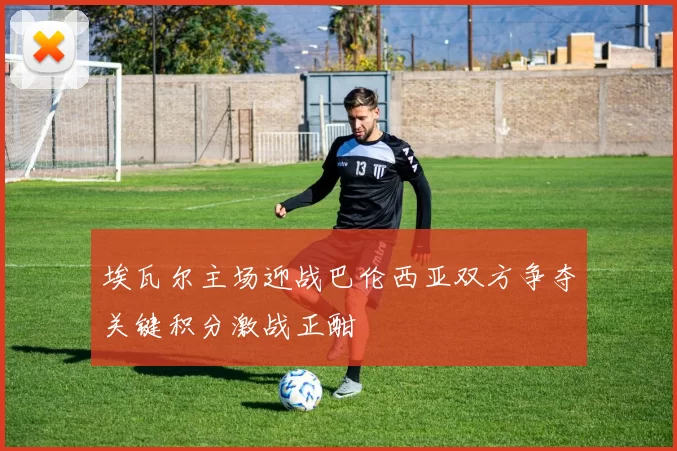 埃瓦尔主场迎战巴伦西亚双方争夺关键积分激战正酣