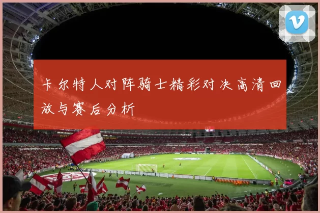 卡尔特人对阵骑士精彩对决高清回放与赛后分析