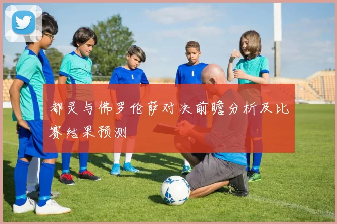 都灵与佛罗伦萨对决前瞻分析及比赛结果预测