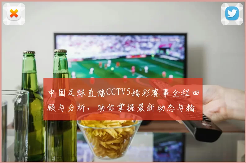 中国足球直播CCTV5精彩赛事全程回顾与分析，助你掌握最新动态与精彩瞬间