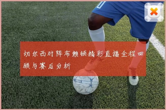 切尔西对阵布赖顿精彩直播全程回顾与赛后分析