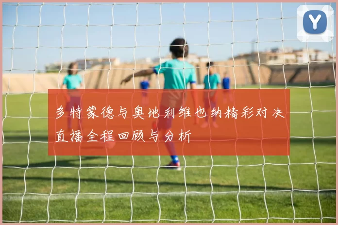 多特蒙德与奥地利维也纳精彩对决直播全程回顾与分析