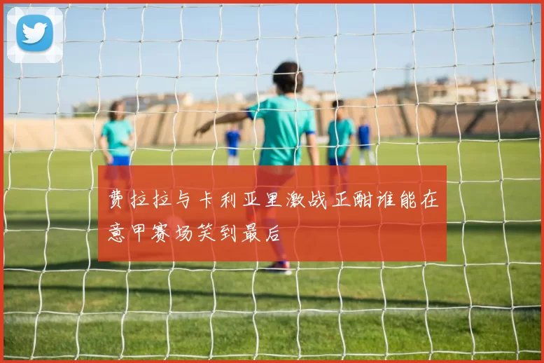 费拉拉与卡利亚里激战正酣谁能在意甲赛场笑到最后