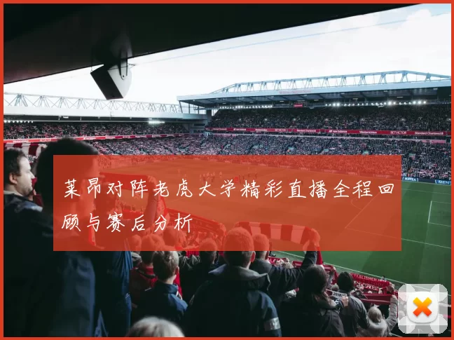 莱昂对阵老虎大学精彩直播全程回顾与赛后分析