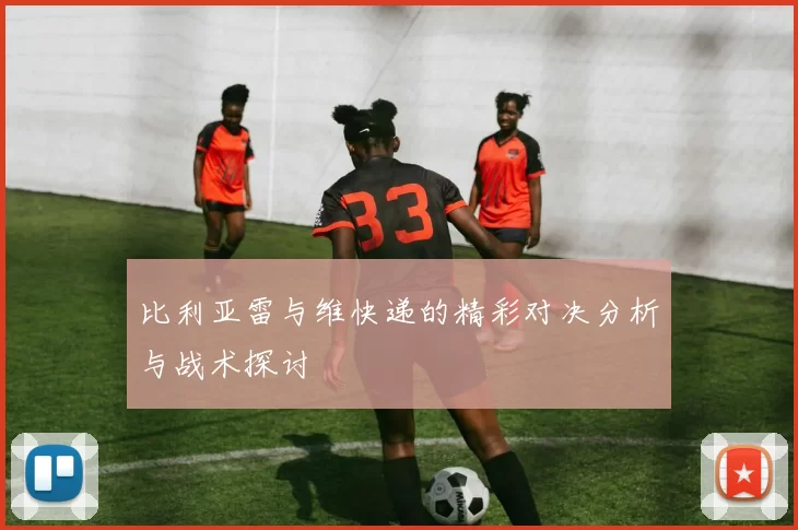 比利亚雷与维快递的精彩对决分析与战术探讨