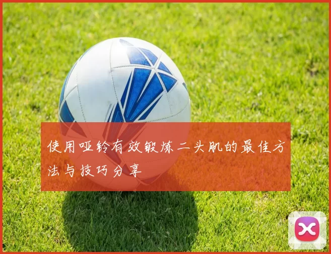 使用哑铃有效锻炼二头肌的最佳方法与技巧分享