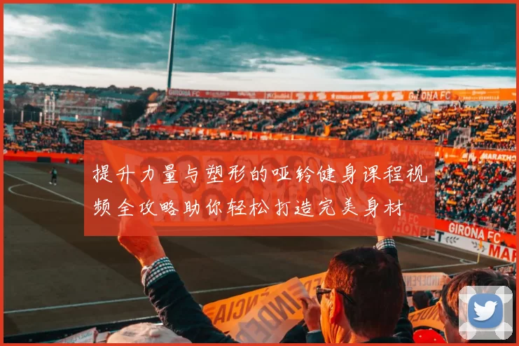 提升力量与塑形的哑铃健身课程视频全攻略助你轻松打造完美身材